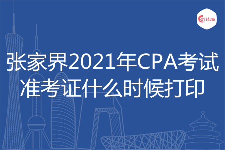 张家界2021年CPA考试准考证什么时候打印