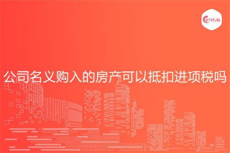 公司名义购入的房产可以抵扣进项税吗