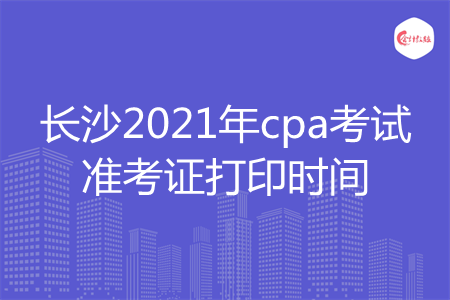 长沙2021年cpa考试准考证打印时间