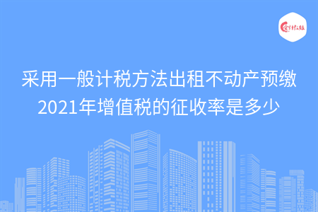 采用一般计税方法出租不动产预缴2021年增值税的征收率是多少