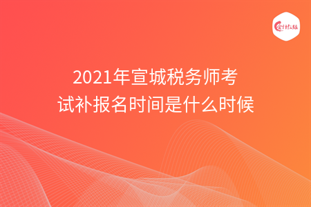 2021年宣城税务师考试补报名时间是什么时候