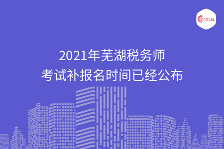 2021年芜湖税务师考试补报名时间已经公布