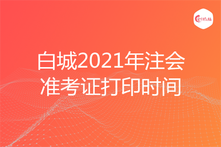 白城2021年注会准考证打印时间