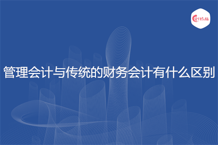 管理会计与传统的财务会计有什么区别