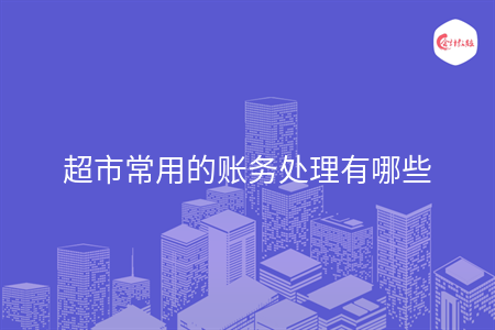 超市常用的賬務(wù)處理有哪些