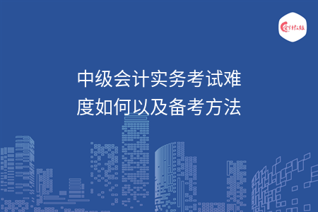 中级会计实务考试难度如何以及备考方法