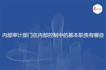 内部审计部门在内部控制中的基本职责有哪些