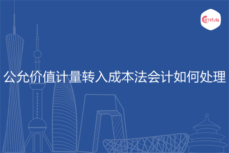 公允价值计量转入成本法会计如何处理