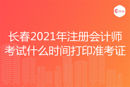 长春2021年注册会计师考试什么时间打印准考证