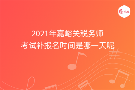 2021年嘉峪关税务师考试补报名时间是哪一天呢