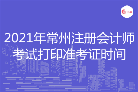 2021年常州注册会计师考试打印准考证时间 2021年常州注册会计师考试打印准考证时间