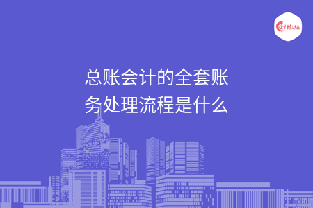 总账会计的全套账务处理流程是什么