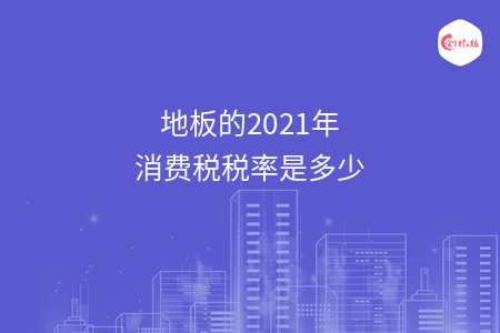 地板的2021年消費(fèi)稅稅率是多少