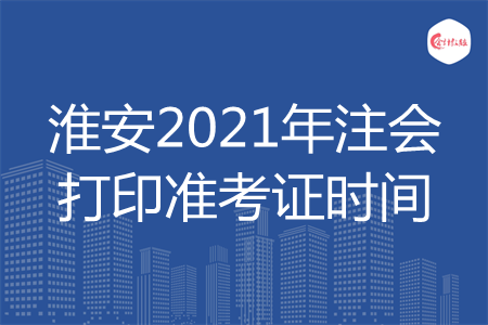 淮安2021年注会打印准考证时间