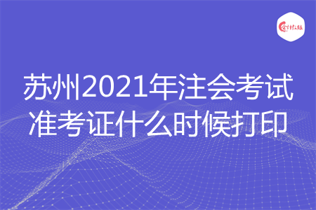 苏州2021年注会考试准考证什么时候打印