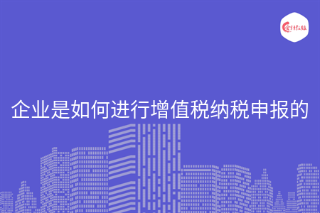 企業(yè)是如何進(jìn)行增值稅納稅申報(bào)的