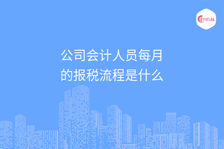 公司會(huì)計(jì)人員每月的報(bào)稅流程是什么