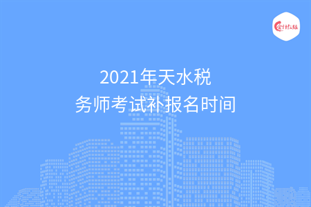 2021年天水税务师考试补报名时间是哪一天