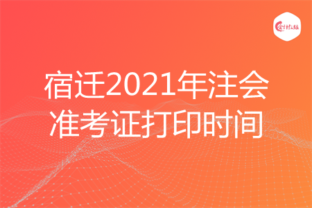 宿迁2021年注会准考证打印时间