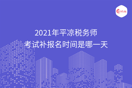 2021年平凉税务师考试补报名时间是哪一天