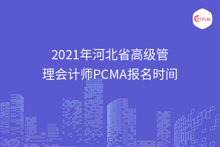 2021年河北省高級(jí)管理會(huì)計(jì)師PCMA報(bào)名時(shí)間