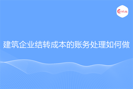 建筑企業(yè)結(jié)轉(zhuǎn)成本的賬務(wù)處理如何做