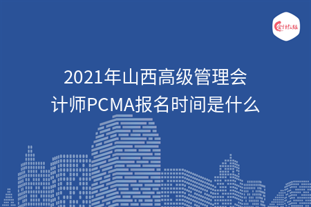 2021年山西高級管理會計師PCMA報名時間是什么