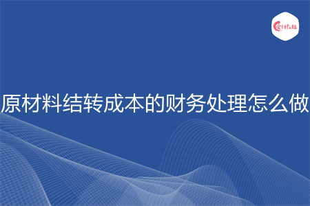 原材料結(jié)轉(zhuǎn)成本的財(cái)務(wù)處理怎么做