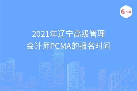 2021年遼寧高級管理會計師PCMA的報名時間