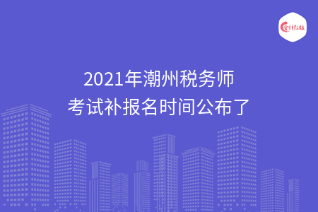 2021年潮州税务师考试补报名时间公布了