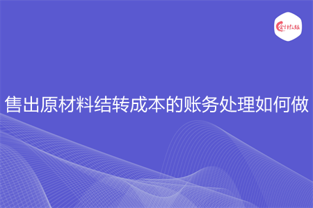 售出原材料結(jié)轉(zhuǎn)成本的賬務(wù)處理如何做