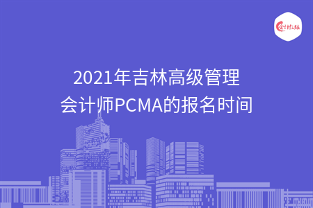 2021年吉林高級管理會計(jì)師PCMA的報(bào)名時(shí)間