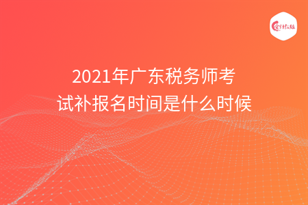 2021年广东税务师考试补报名时间是什么时候