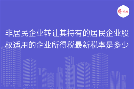 非居民企業(yè)轉(zhuǎn)讓其持有的居民企業(yè)股權(quán)適用的企業(yè)所得稅最新稅率是多少