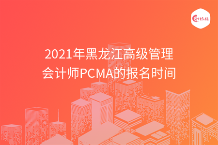 2021年黑龍江高級管理會計師PCMA的報名時間