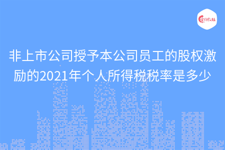 非上市公司授予本公司員工的股權激勵的2021年個人所得稅稅率是多少