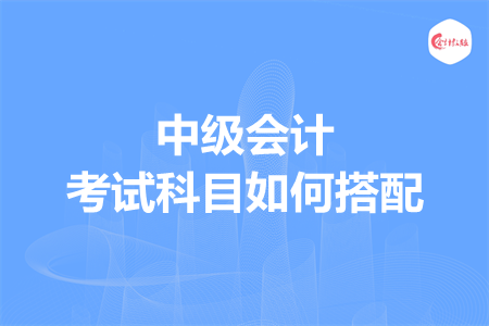 中级会计考试科目如何搭配
