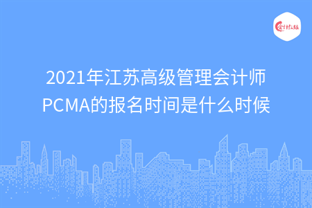 2021年江蘇高級管理會計師PCMA的報名時間是什么時候