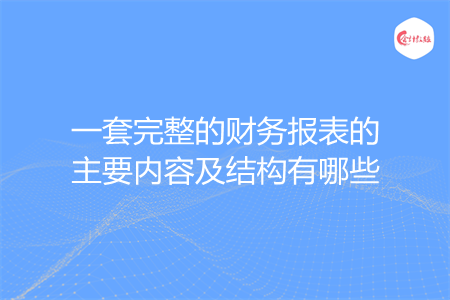 一套完整的财务报表的主要内容及结构有哪些