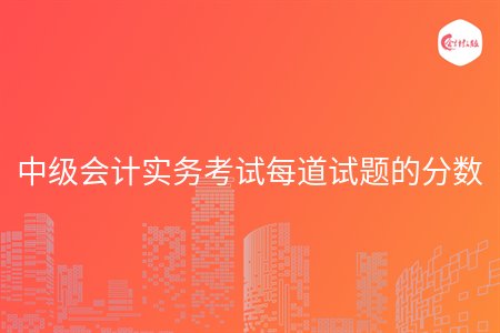 中级会计实务考试每道试题的分数 中级会计实务考试每道试题的分数