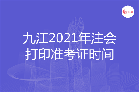 九江2021年注会打印准考证时间 九江2021年注会打印准考证时间