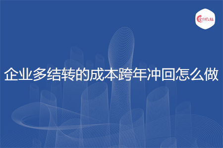 企業(yè)多結(jié)轉(zhuǎn)的成本跨年沖回怎么做