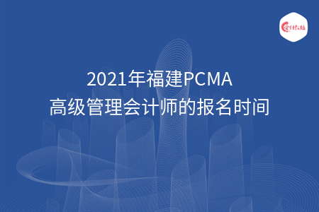 2021年福建PCMA高级管理会计师的报名时间