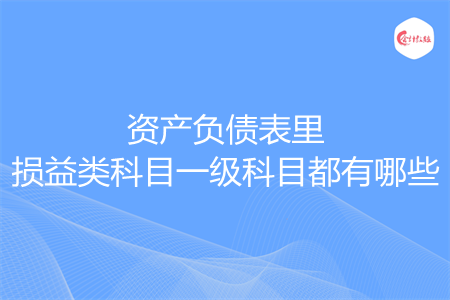 资产负债表里损益类科目一级科目都有哪些