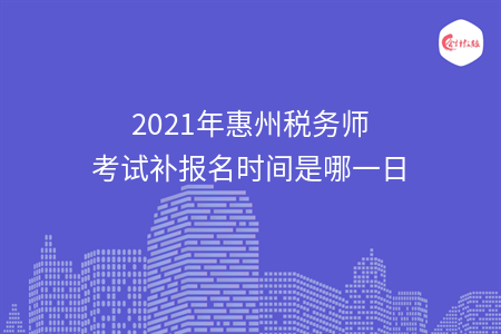 2021年惠州税务师考试补报名时间是哪一日