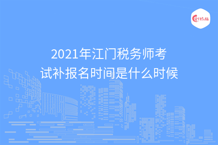 2021年江门税务师考试补报名时间是什么时候