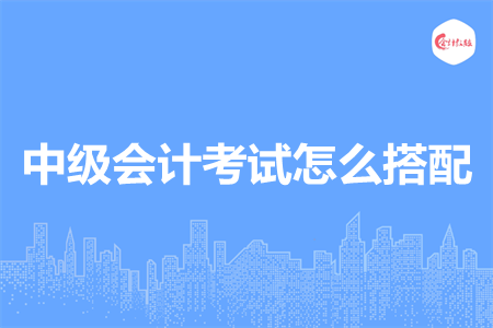 中级会计考试怎么搭配