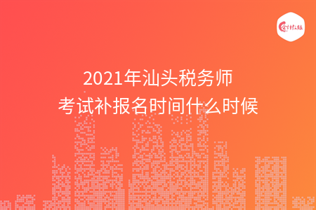 2021年汕头税务师考试补报名时间什么时候