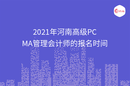 2021年河南高级PCMA管理会计师的报名时间