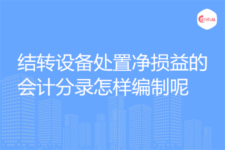 結(jié)轉(zhuǎn)設(shè)備處置凈損益的會(huì)計(jì)分錄怎樣編制呢